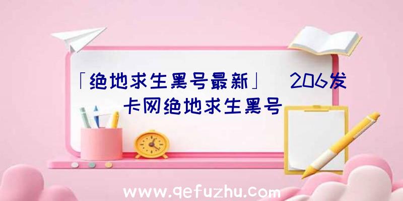 「绝地求生黑号最新」|206发卡网绝地求生黑号